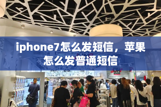 iphone7怎么发短信，苹果怎么发普通短信-第1张图片-星选测评