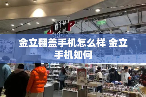 金立翻盖手机怎么样 金立手机如何