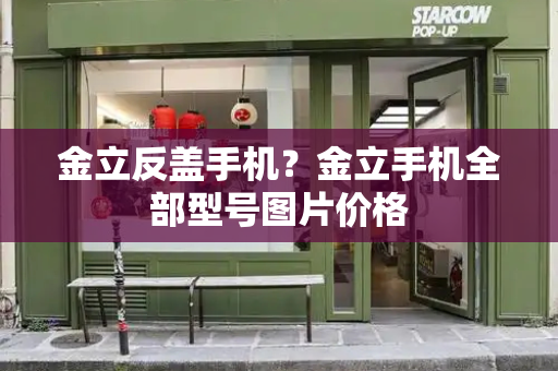 金立反盖手机？金立手机全部型号图片价格