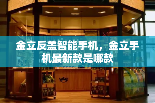 金立反盖智能手机，金立手机最新款是哪款-第1张图片-星选测评