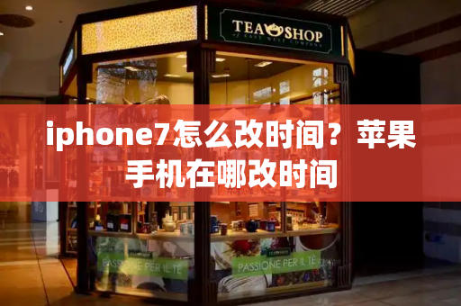 iphone7怎么改时间？苹果手机在哪改时间-第1张图片-星选测评