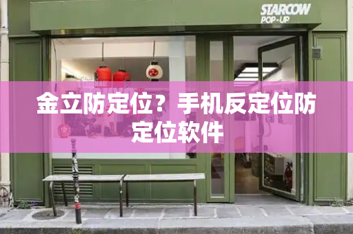 金立防定位？手机反定位防定位软件