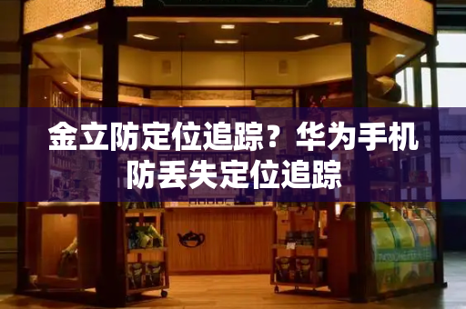 金立防定位追踪？华为手机防丢失定位追踪