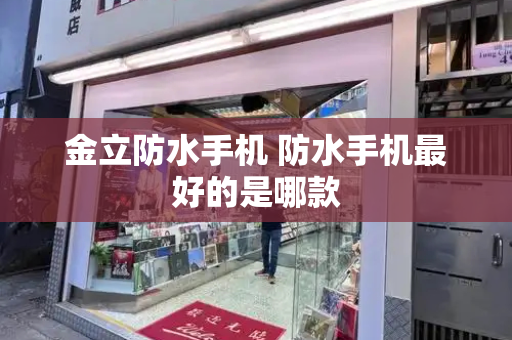 金立防水手机 防水手机最好的是哪款