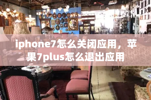 iphone7怎么关闭应用，苹果7plus怎么退出应用