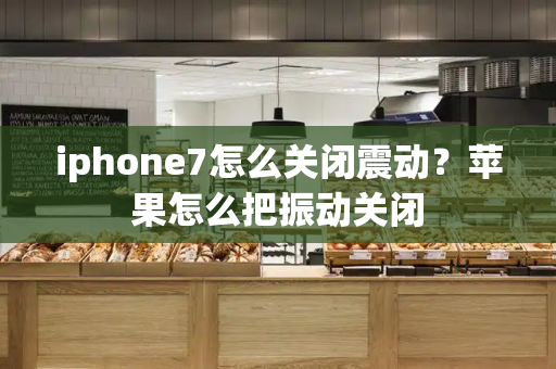 iphone7怎么关闭震动？苹果怎么把振动关闭