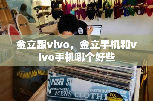 金立跟vivo，金立手机和vivo手机哪个好些