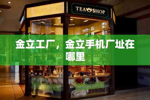 金立工厂，金立手机厂址在哪里