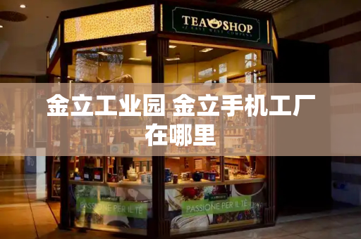 金立工业园 金立手机工厂在哪里-第1张图片-星选测评