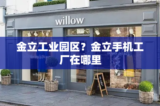 金立工业园区？金立手机工厂在哪里-第1张图片-星选测评