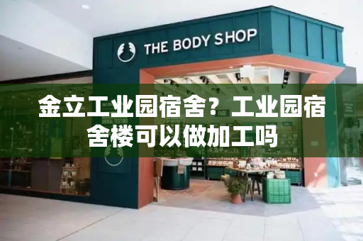 金立工业园宿舍？工业园宿舍楼可以做加工吗-第1张图片-星选测评