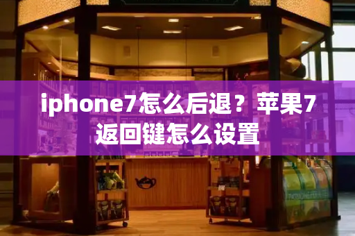 iphone7怎么后退？苹果7返回键怎么设置