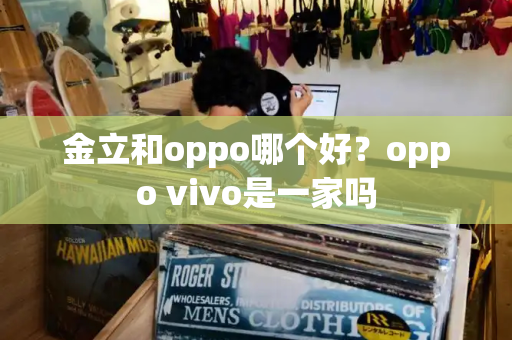 金立和oppo哪个好？oppo vivo是一家吗
