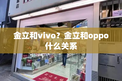 金立和vivo？金立和oppo什么关系