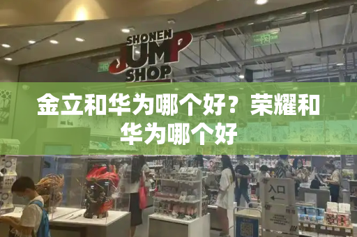 金立和华为哪个好？荣耀和华为哪个好-第1张图片-星选测评
