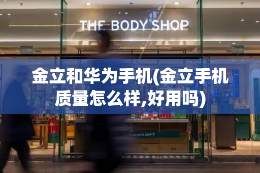 金立和华为手机(金立手机质量怎么样,好用吗)