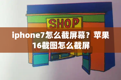 iphone7怎么截屏幕？苹果16截图怎么截屏-第1张图片-星选测评