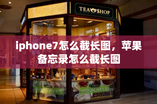 iphone7怎么截长图，苹果备忘录怎么截长图-第1张图片-星选测评