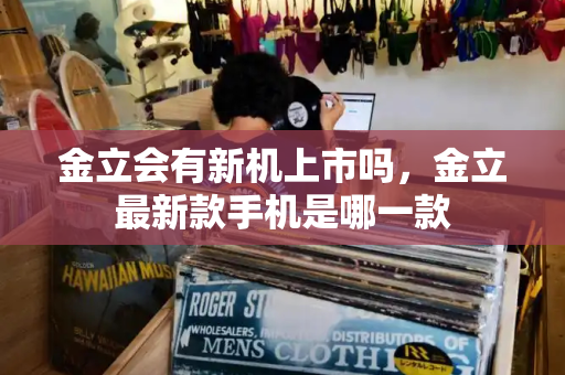 金立会有新机上市吗，金立最新款手机是哪一款