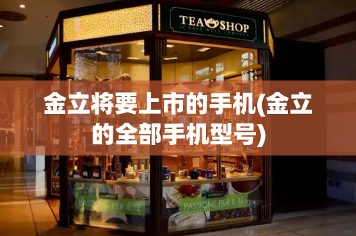 金立将要上市的手机(金立的全部手机型号)