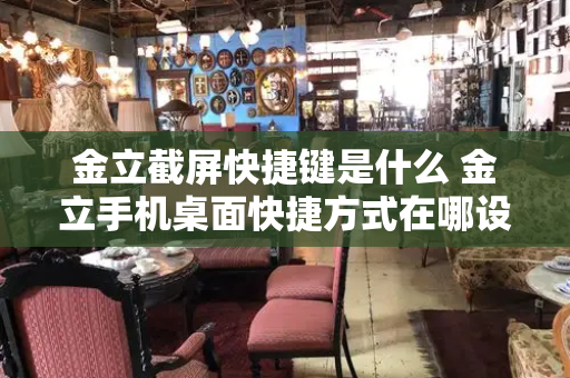 金立截屏快捷键是什么 金立手机桌面快捷方式在哪设置