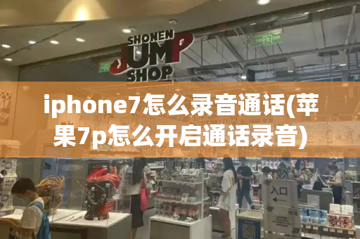 iphone7怎么录音通话(苹果7p怎么开启通话录音)