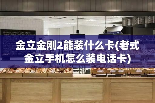 金立金刚2能装什么卡(老式金立手机怎么装电话卡)