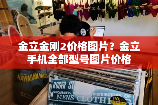金立金刚2价格图片？金立手机全部型号图片价格