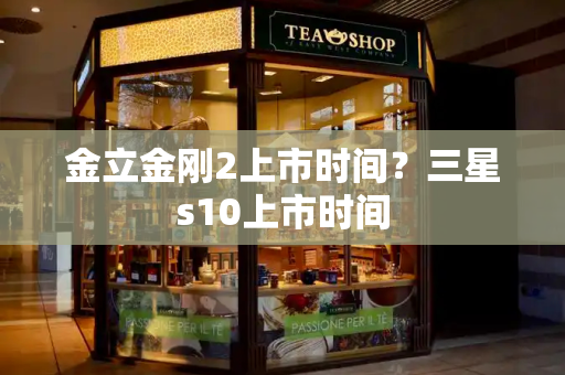 金立金刚2上市时间？三星s10上市时间-第1张图片-星选测评
