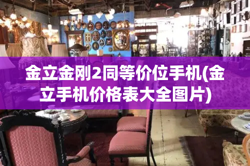金立金刚2同等价位手机(金立手机价格表大全图片)-第1张图片-星选测评