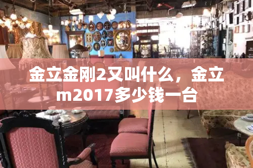 金立金刚2又叫什么，金立m2017多少钱一台
