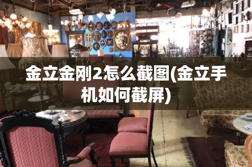 金立金刚2怎么截图(金立手机如何截屏)-第1张图片-星选测评