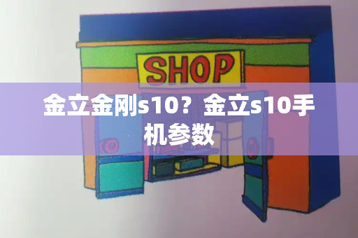 金立金刚s10？金立s10手机参数-第1张图片-星选测评