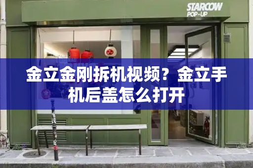 金立金刚拆机视频？金立手机后盖怎么打开-第1张图片-星选测评