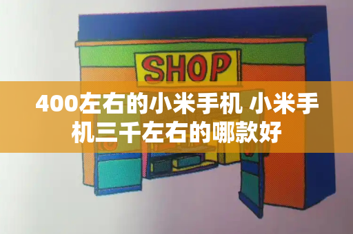400左右的小米手机 小米手机三千左右的哪款好-第1张图片-星选测评