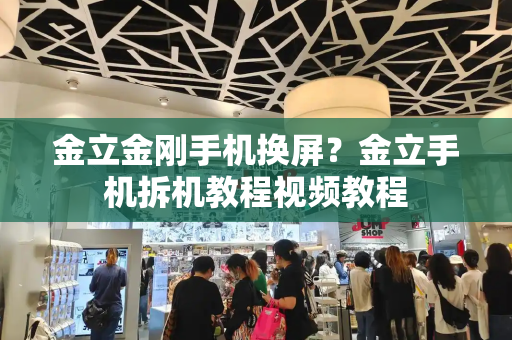 金立金刚手机换屏？金立手机拆机教程视频教程