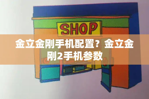 金立金刚手机配置？金立金刚2手机参数-第1张图片-星选测评