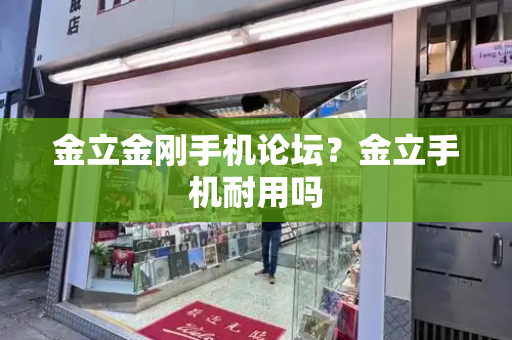 金立金刚手机论坛？金立手机耐用吗-第1张图片-星选测评