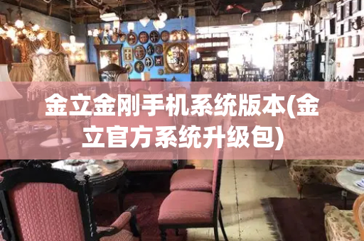 金立金刚手机系统版本(金立官方系统升级包)
