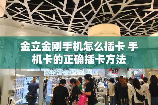 金立金刚手机怎么插卡 手机卡的正确插卡方法