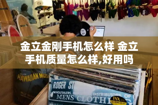 金立金刚手机怎么样 金立手机质量怎么样,好用吗-第1张图片-星选测评
