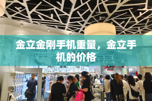 金立金刚手机重量，金立手机的价格-第1张图片-星选测评