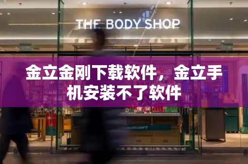 金立金刚下载软件，金立手机安装不了软件