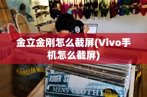 金立金刚怎么截屏(Vivo手机怎么截屏)-第1张图片-星选测评