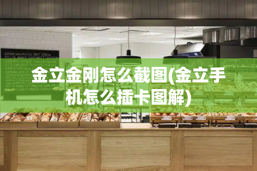 金立金刚怎么截图(金立手机怎么插卡图解)
