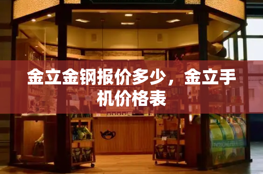 金立金钢报价多少，金立手机价格表