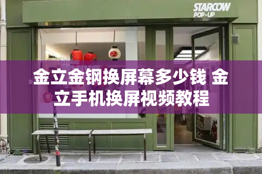 金立金钢换屏幕多少钱 金立手机换屏视频教程-第1张图片-星选测评