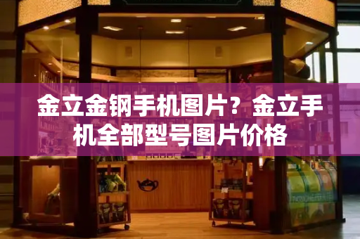 金立金钢手机图片？金立手机全部型号图片价格
