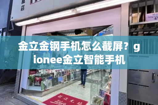 金立金钢手机怎么截屏？gionee金立智能手机