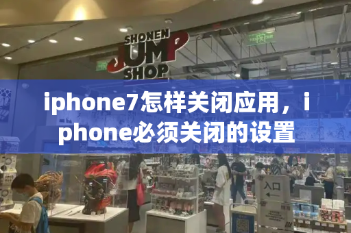 iphone7怎样关闭应用，iphone必须关闭的设置